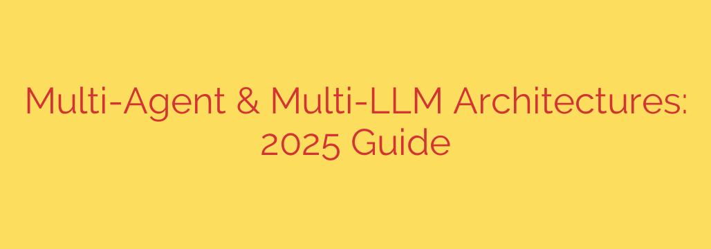 Multi-Agent & Multi-LLM Architectures: 2025 Guide