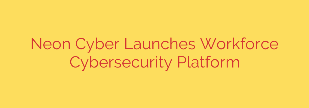 Neon Cyber Launches Workforce Cybersecurity Platform