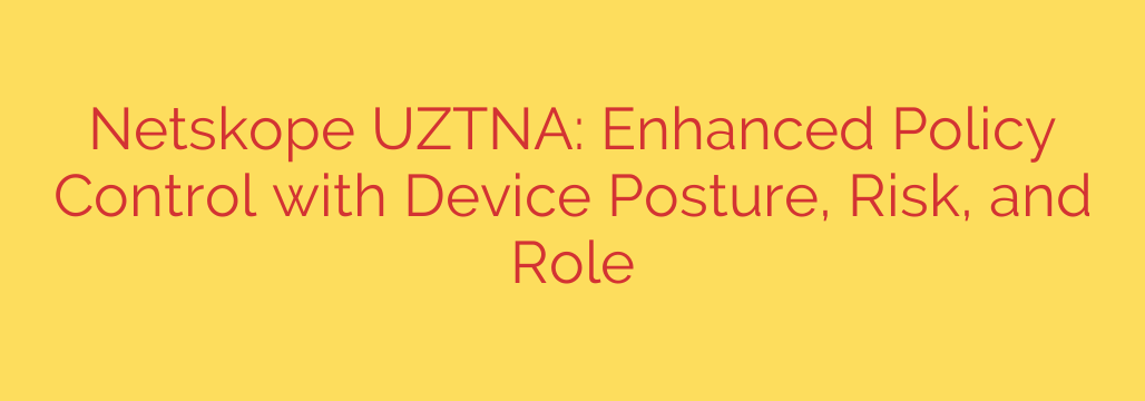 Netskope UZTNA: Enhanced Policy Control with Device Posture, Risk, and Role