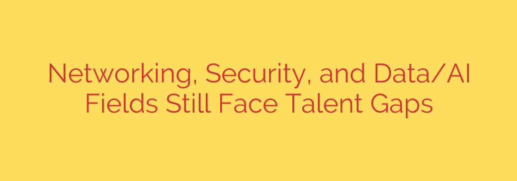 Networking, Security, and Data/AI Fields Still Face Talent Gaps