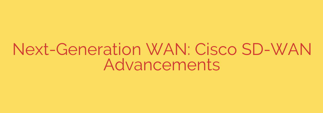 Next-Generation WAN: Cisco SD-WAN Advancements