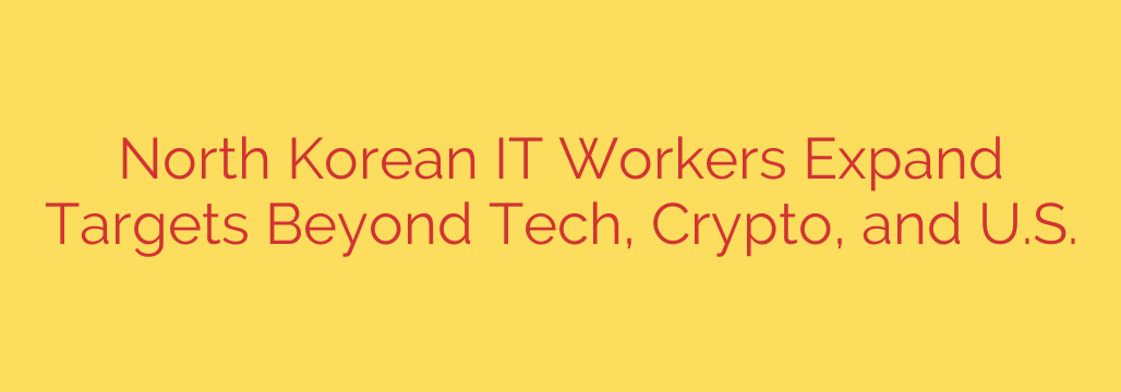 North Korean IT Workers Expand Targets Beyond Tech, Crypto, and U.S.