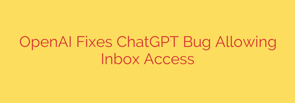 OpenAI Fixes ChatGPT Bug Allowing Inbox Access