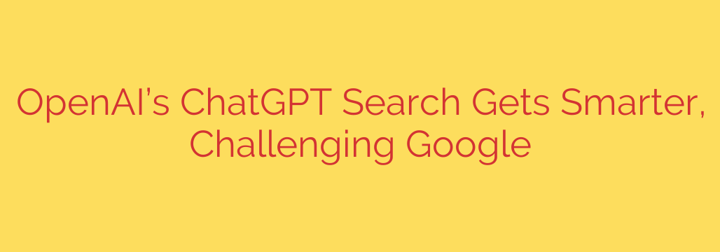 OpenAI’s ChatGPT Search Gets Smarter, Challenging Google