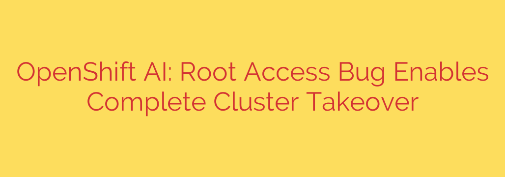 OpenShift AI: Root Access Bug Enables Complete Cluster Takeover
