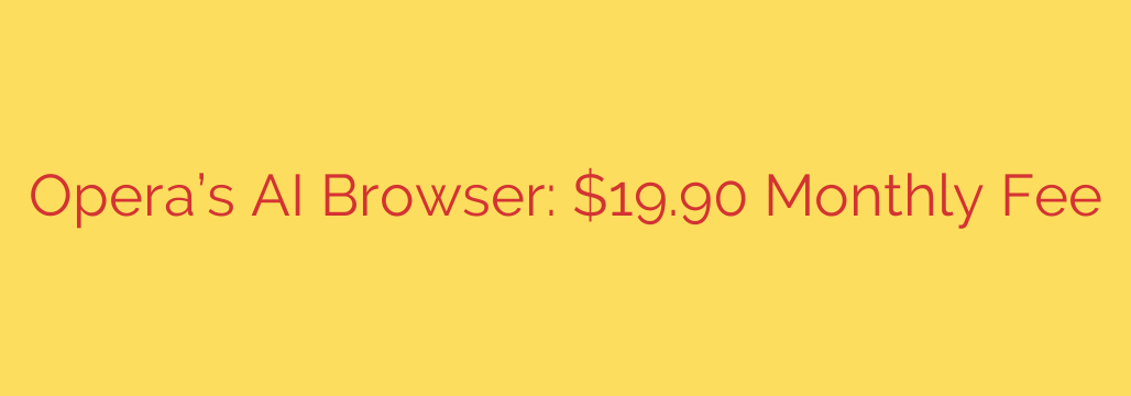 Opera’s AI Browser: $19.90 Monthly Fee