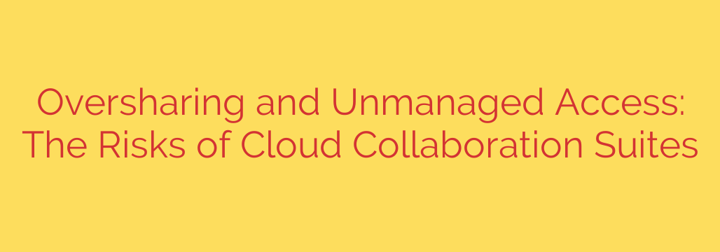 Oversharing and Unmanaged Access: The Risks of Cloud Collaboration Suites
