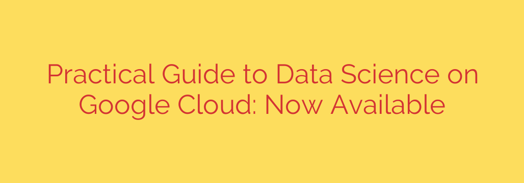 Practical Guide to Data Science on Google Cloud: Now Available