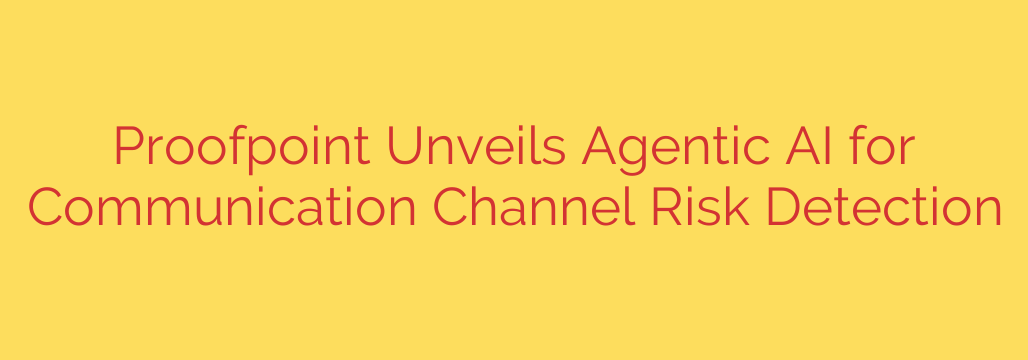 Proofpoint Unveils Agentic AI for Communication Channel Risk Detection