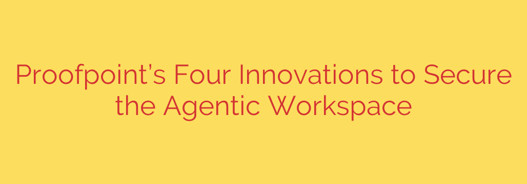 Proofpoint’s Four Innovations to Secure the Agentic Workspace