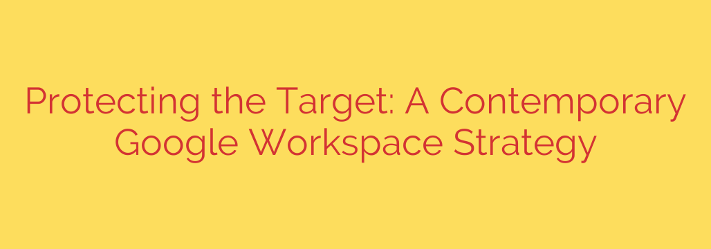 Protecting the Target: A Contemporary Google Workspace Strategy
