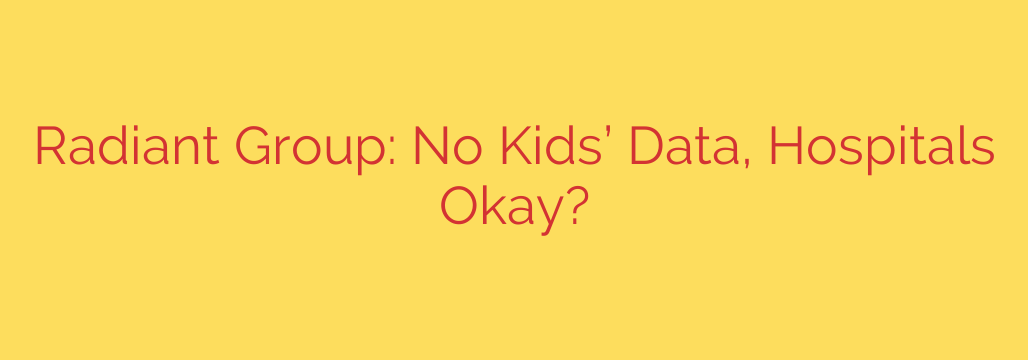 Radiant Group: No Kids’ Data, Hospitals Okay?