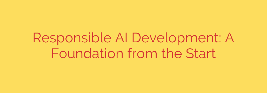 Responsible AI Development: A Foundation from the Start