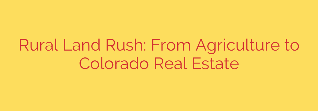 Rural Land Rush: From Agriculture to Colorado Real Estate