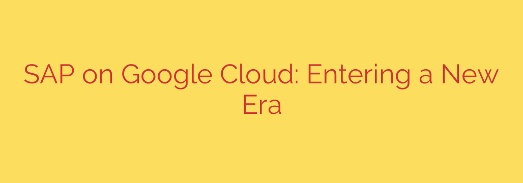 SAP on Google Cloud: Entering a New Era