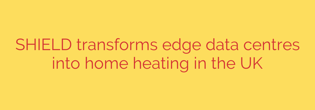 SHIELD transforms edge data centres into home heating in the UK