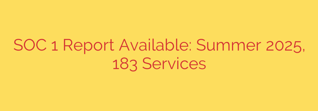 SOC 1 Report Available: Summer 2025, 183 Services