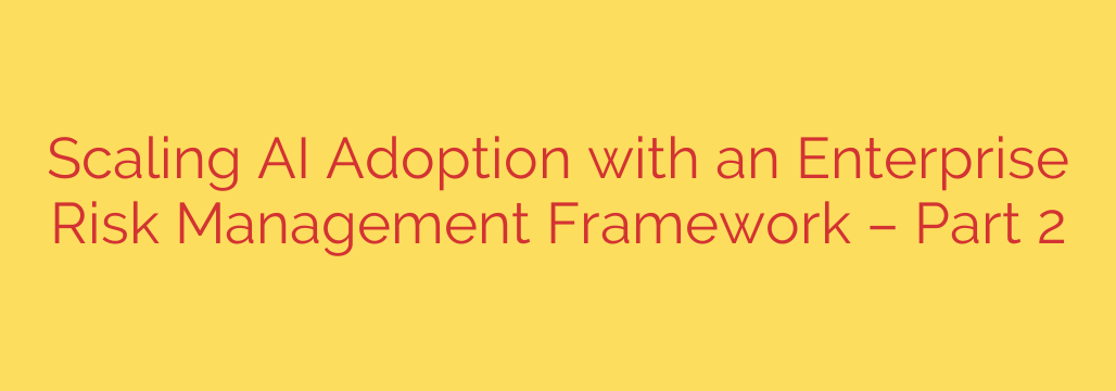 Scaling AI Adoption with an Enterprise Risk Management Framework – Part 2