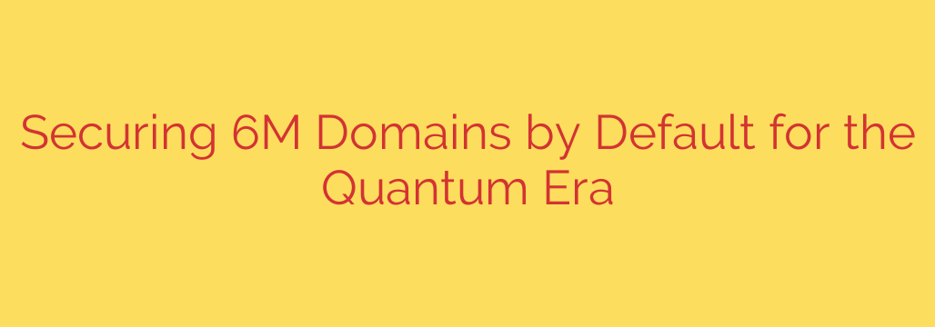 Securing 6M Domains by Default for the Quantum Era