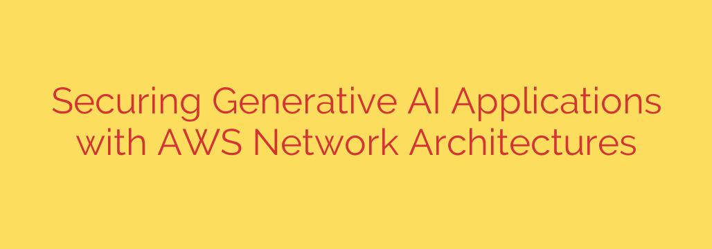 Securing Generative AI Applications with AWS Network Architectures