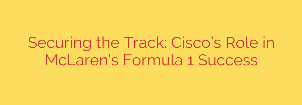 Securing the Track: Cisco’s Role in McLaren’s Formula 1 Success