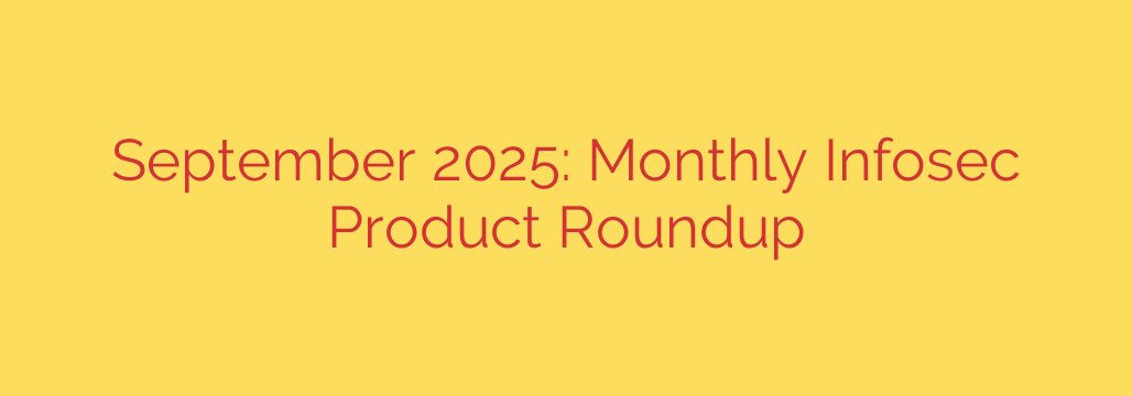 September 2025: Monthly Infosec Product Roundup