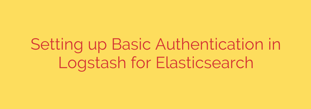Setting up Basic Authentication in Logstash for Elasticsearch