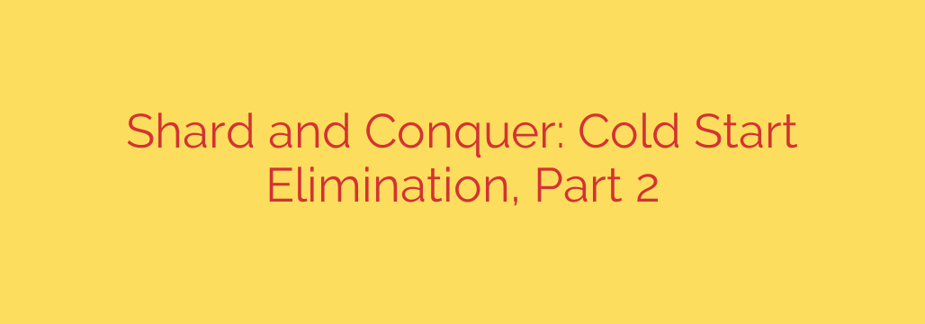 Shard and Conquer: Cold Start Elimination, Part 2