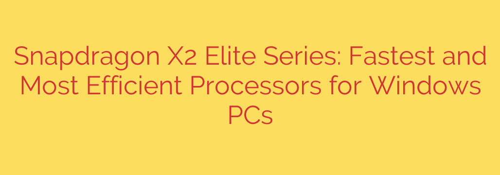 Snapdragon X2 Elite Series: Fastest and Most Efficient Processors for Windows PCs