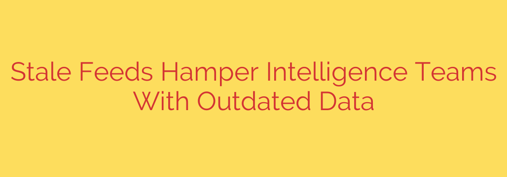 Stale Feeds Hamper Intelligence Teams With Outdated Data