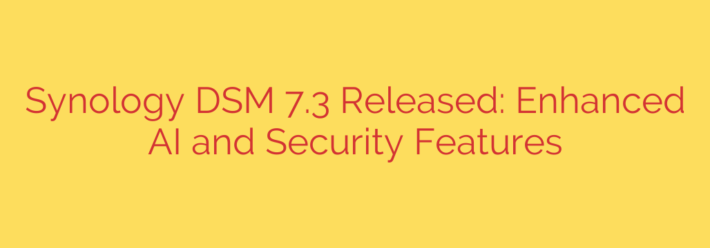 Synology DSM 7.3 Released: Enhanced AI and Security Features