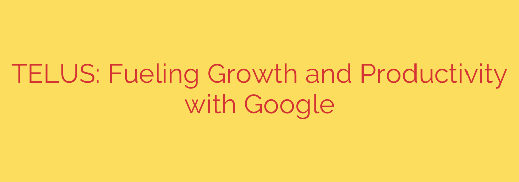 TELUS: Fueling Growth and Productivity with Google
