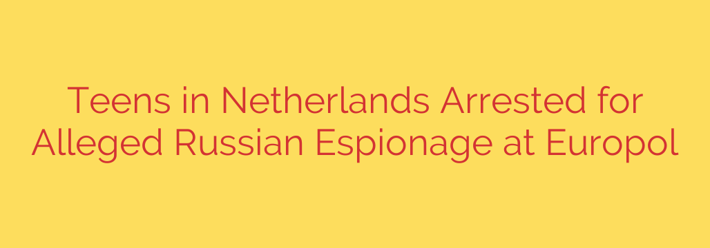 Teens in Netherlands Arrested for Alleged Russian Espionage at Europol