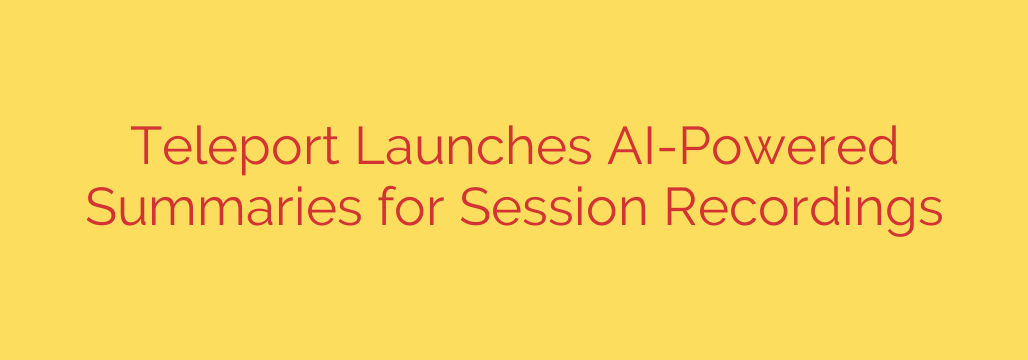 Teleport Launches AI-Powered Summaries for Session Recordings
