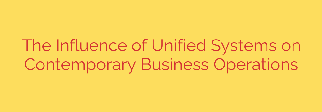The Influence of Unified Systems on Contemporary Business Operations