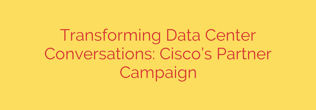 Transforming Data Center Conversations: Cisco’s Partner Campaign