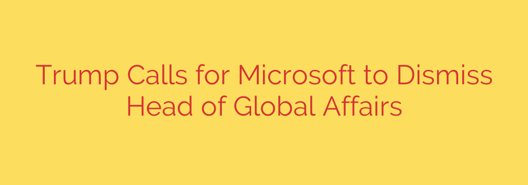 Trump Calls for Microsoft to Dismiss Head of Global Affairs