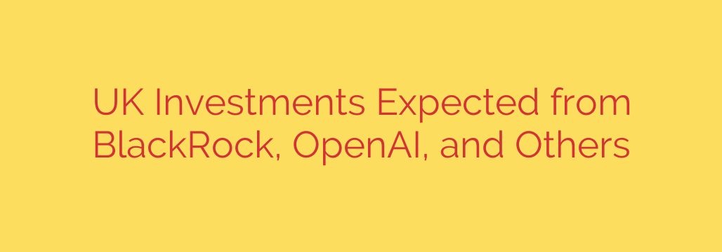 UK Investments Expected from BlackRock, OpenAI, and Others
