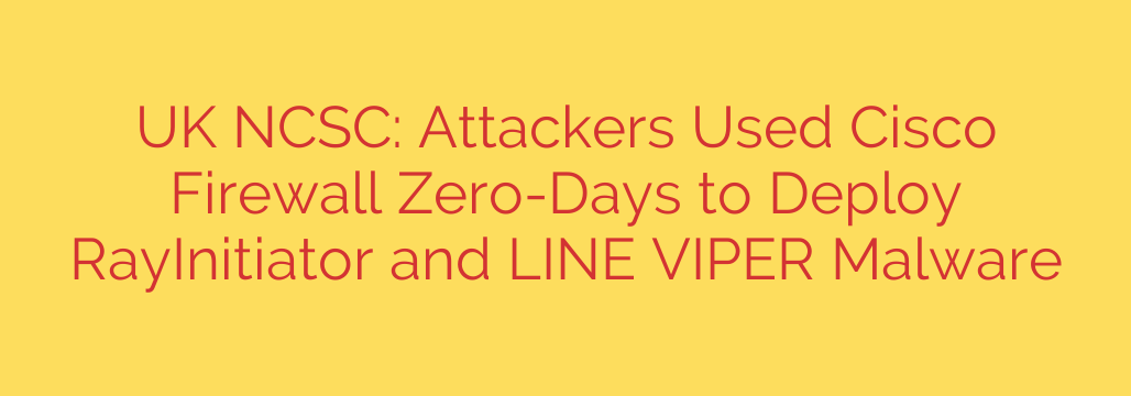 UK NCSC: Attackers Used Cisco Firewall Zero-Days to Deploy RayInitiator and LINE VIPER Malware