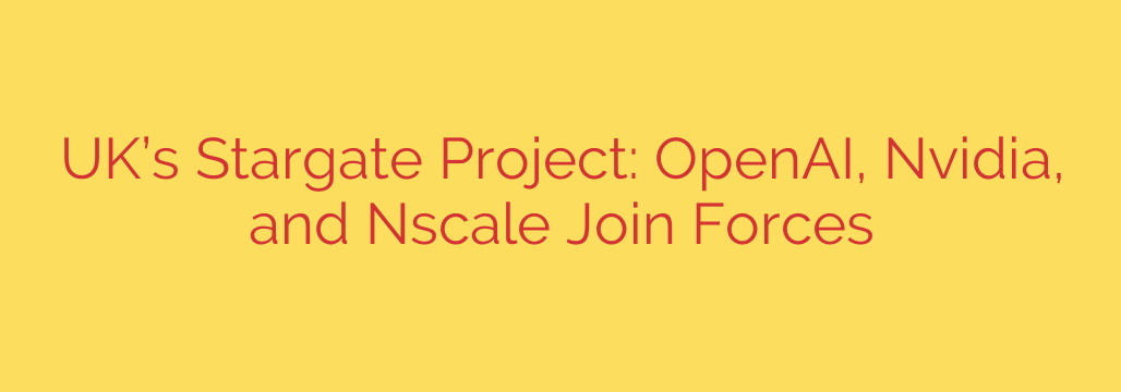 UK’s Stargate Project: OpenAI, Nvidia, and Nscale Join Forces