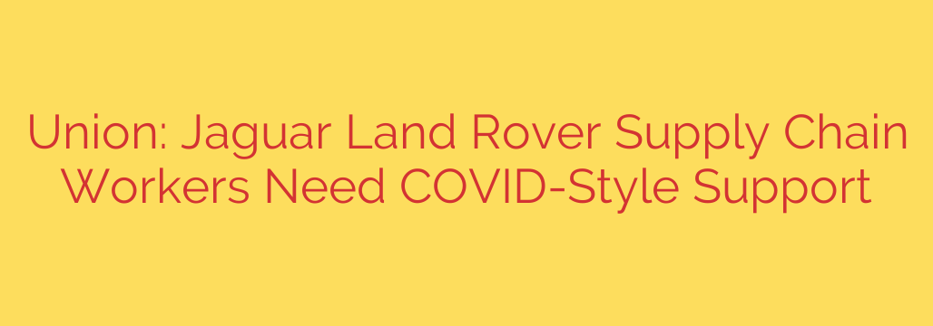 Union: Jaguar Land Rover Supply Chain Workers Need COVID-Style Support