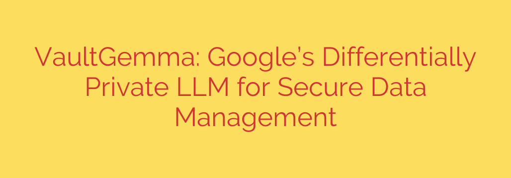 VaultGemma: Google’s Differentially Private LLM for Secure Data Management