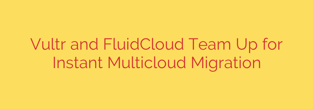 Vultr and FluidCloud Team Up for Instant Multicloud Migration