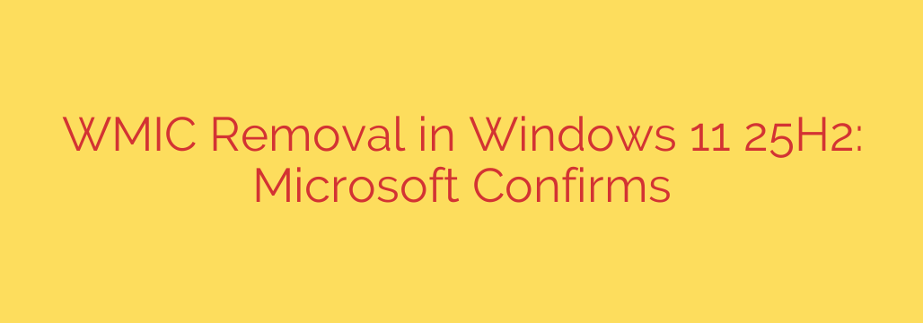 WMIC Removal in Windows 11 25H2: Microsoft Confirms