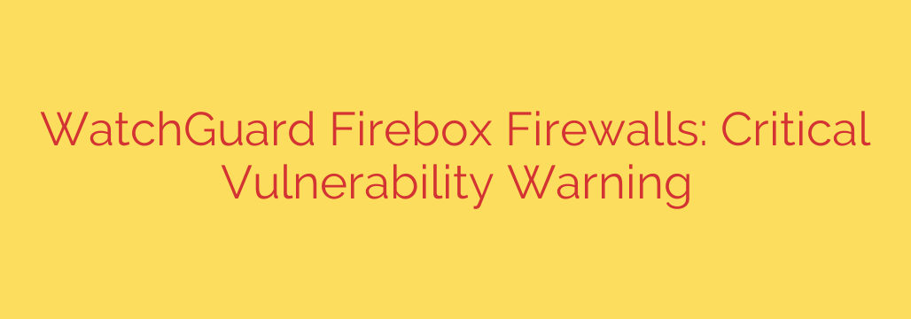 WatchGuard Firebox Firewalls: Critical Vulnerability Warning