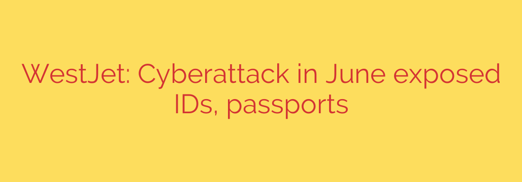 WestJet: Cyberattack in June exposed IDs, passports