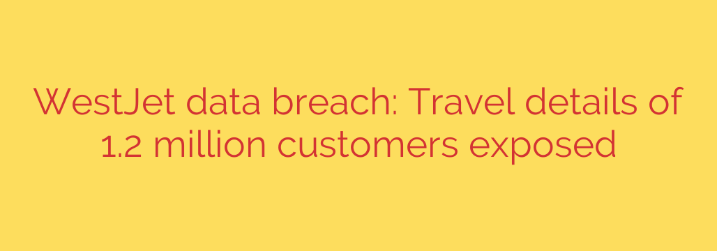 WestJet data breach: Travel details of 1.2 million customers exposed