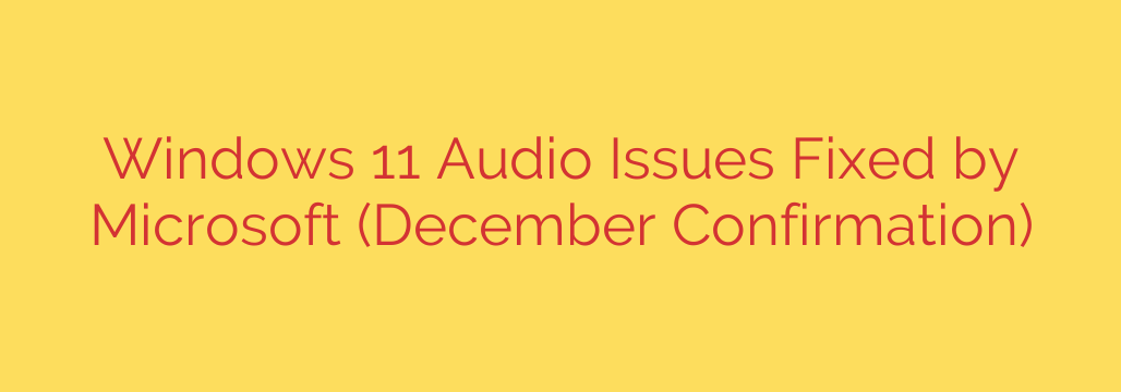 Windows 11 Audio Issues Fixed by Microsoft (December Confirmation)