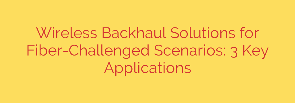 Wireless Backhaul Solutions for Fiber-Challenged Scenarios: 3 Key Applications