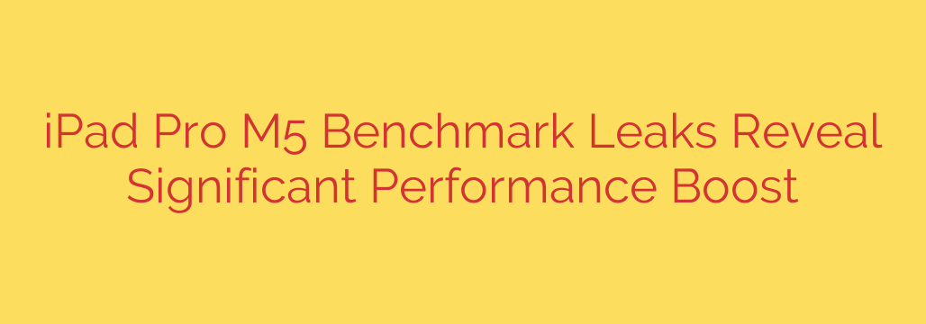 iPad Pro M5 Benchmark Leaks Reveal Significant Performance Boost